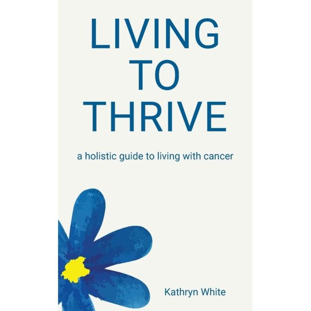Living to Thrive: a holistic guide to living with cancer -- Kathryn White